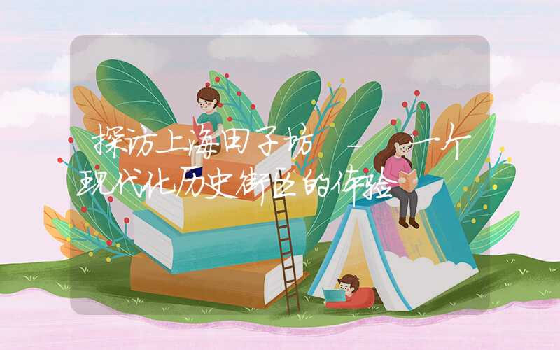 探访上海田子坊 - 一个现代化历史街区的体验
