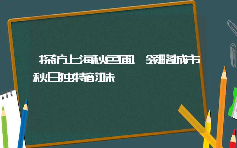 探访上海秋色圃，领略城市秋日独特韵味
