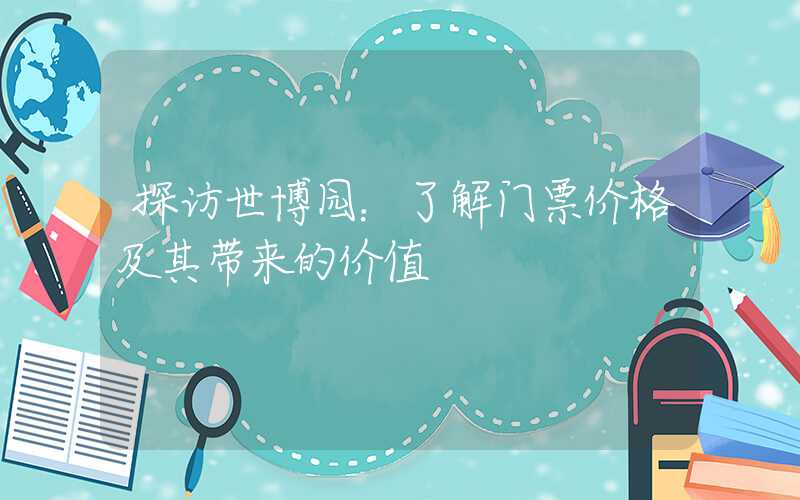 探访世博园：了解门票价格及其带来的价值