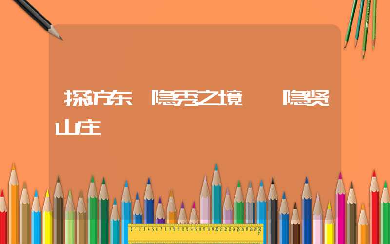 探访东莞隐秀之境——隐贤山庄