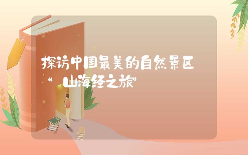 探访中国最美的自然景区——“山海经之旅”