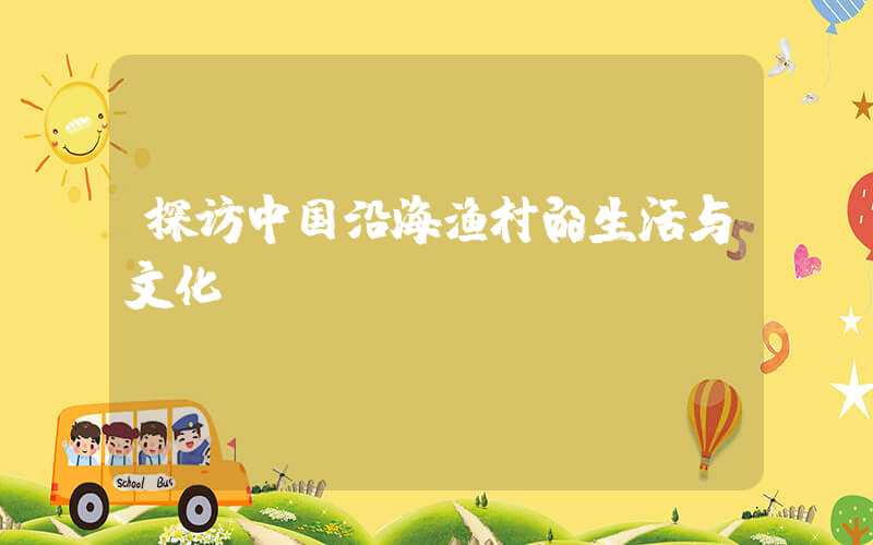 探访中国沿海渔村的生活与文化