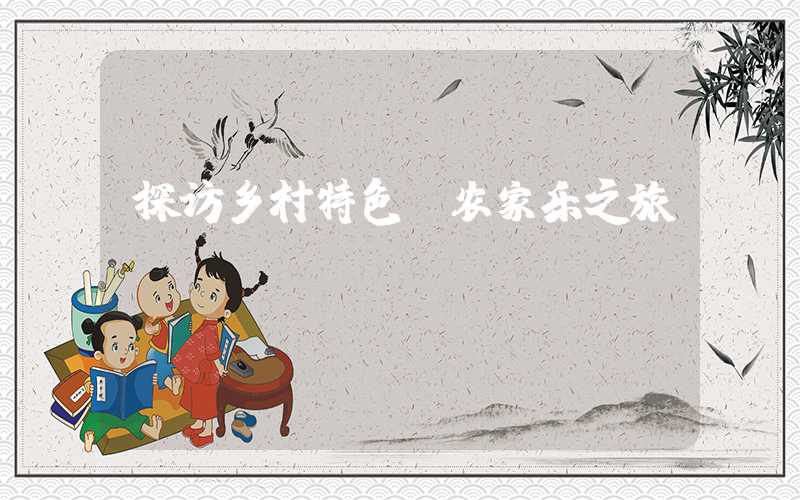 探访乡村特色：农家乐之旅