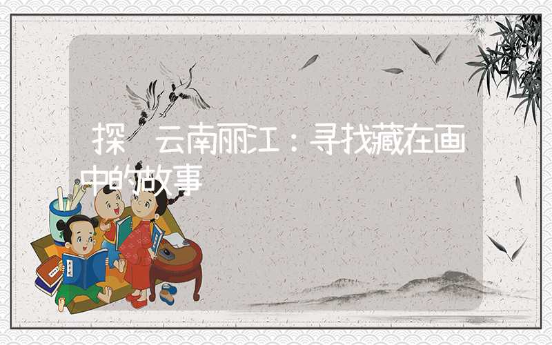 探访云南丽江：寻找藏在画中的故事