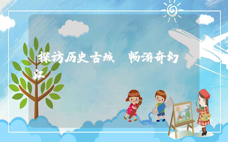 探访历史古城，畅游奇幻丽江