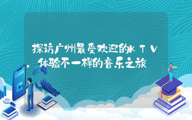 探访广州最受欢迎的KTV，体验不一样的音乐之旅