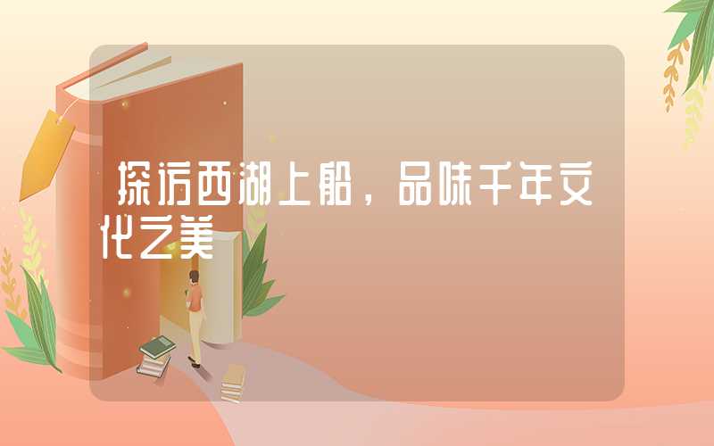 探访西湖上船,品味千年文化之美