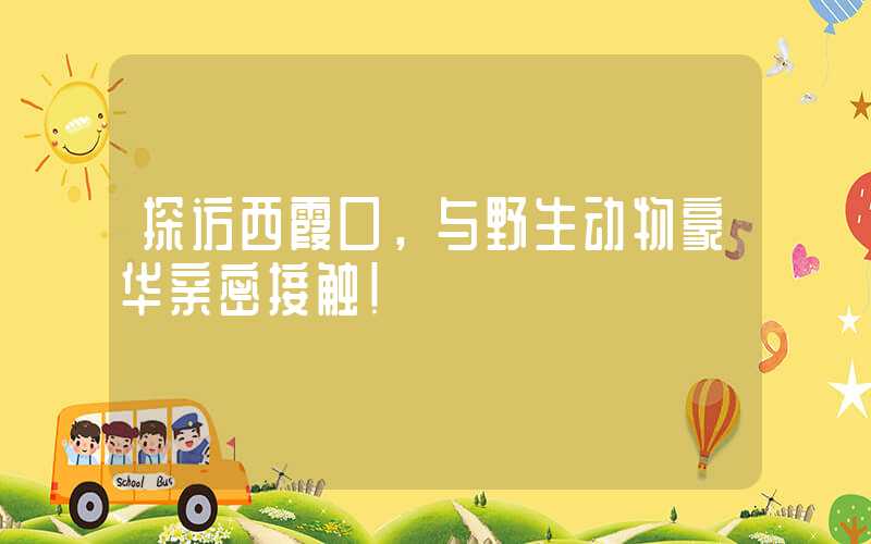 探访西霞口，与野生动物豪华亲密接触！