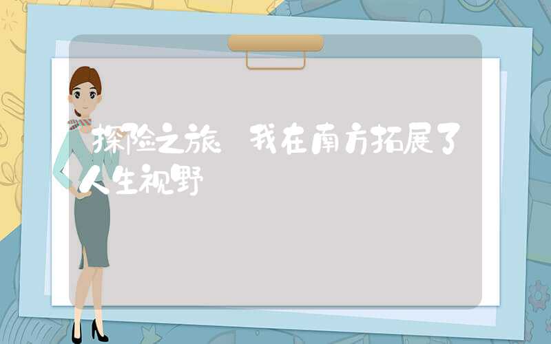 探险之旅：我在南方拓展了人生视野
