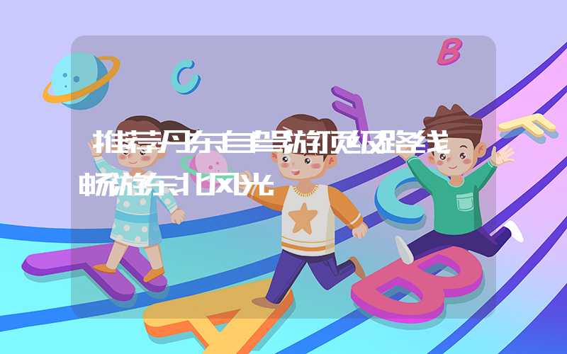 推荐丹东自驾游顶级路线，畅游东北风光