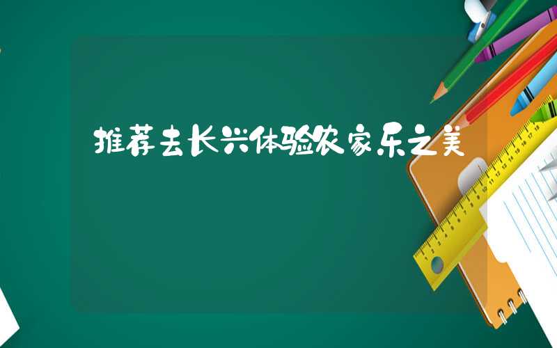 推荐去长兴体验农家乐之美