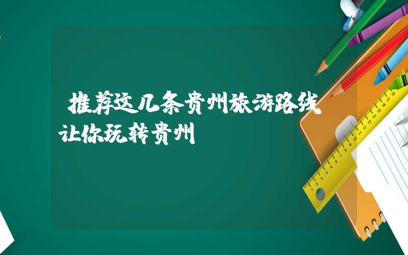 推荐这几条贵州旅游路线，让你玩转贵州