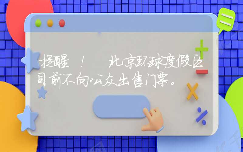 提醒 ！ 北京环球度假区目前不向公众出售门票。