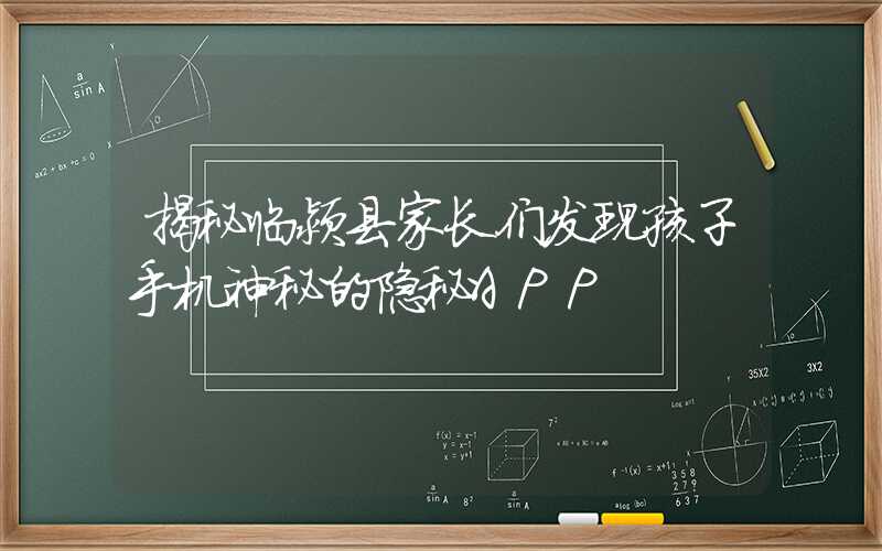 揭秘临颍县家长们发现孩子手机神秘的隐秘APP