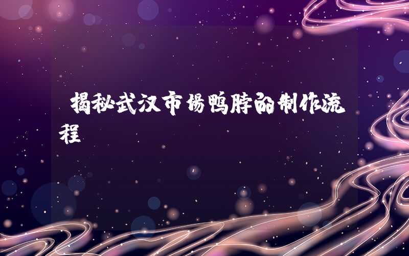 揭秘武汉市场鸭脖的制作流程