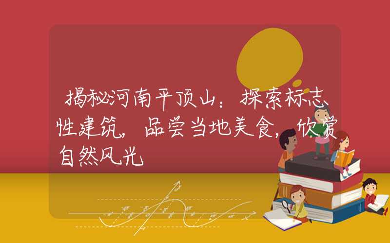 揭秘河南平顶山:探索标志性建筑,品尝当地美食,欣赏自然风光