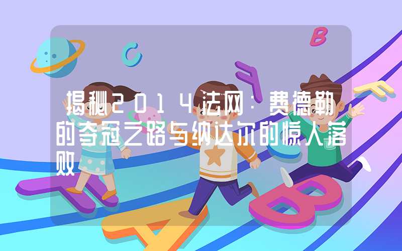 揭秘2014法网：费德勒的夺冠之路与纳达尔的惊人落败