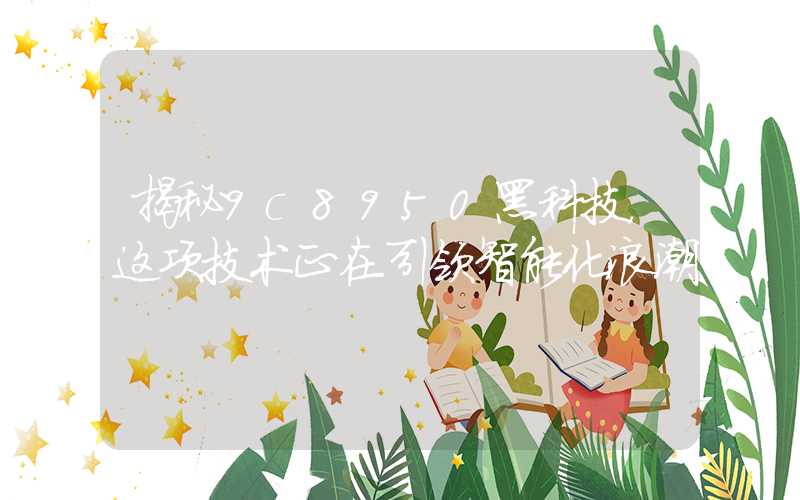 揭秘9c8950黑科技，这项技术正在引领智能化浪潮