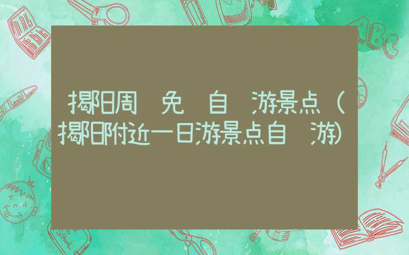 揭阳周边免费自驾游景点（揭阳附近一日游景点自驾游）
