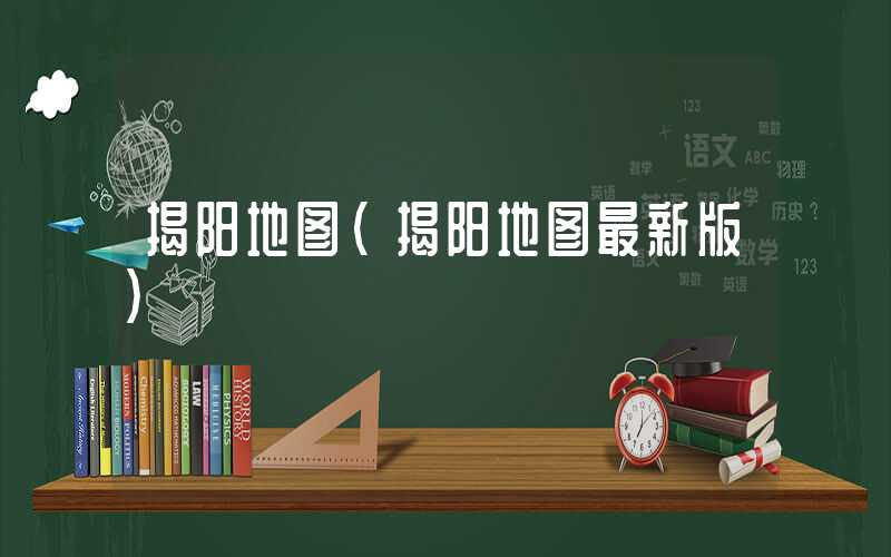 揭阳地图（揭阳地图最新版）