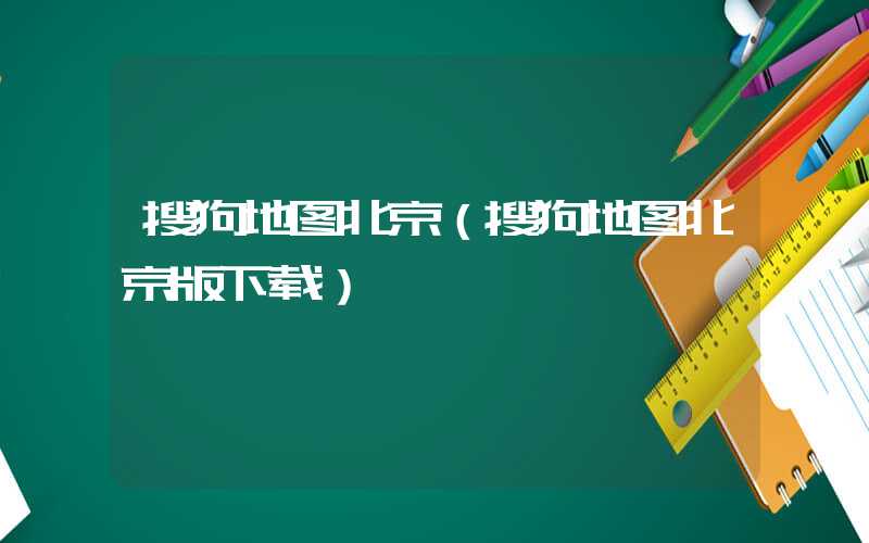 搜狗地图北京（搜狗地图北京版下载）