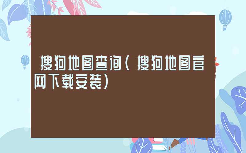 搜狗地图查询（搜狗地图官网下载安装）