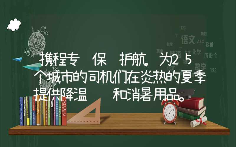 携程专车保驾护航，为25个城市的司机们在炎热的夏季提供降温补贴和消暑用品。