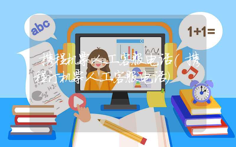 携程机票人工客服电话（携程订机票人工客服电话）
