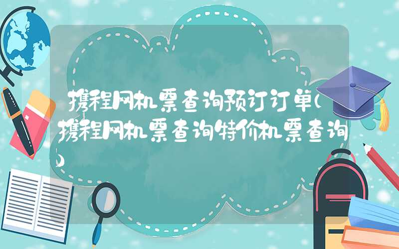 携程网机票查询预订订单（携程网机票查询特价机票查询）