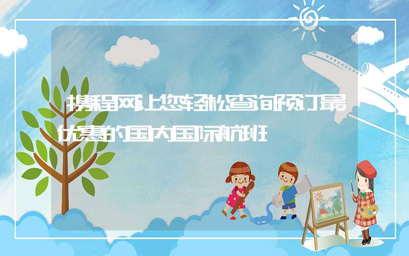 携程网让您轻松查询预订最优惠的国内国际航班
