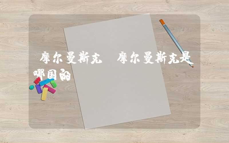 摩尔曼斯克（摩尔曼斯克是哪国的）