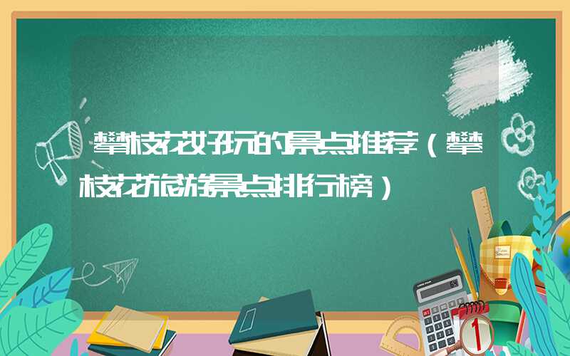 攀枝花好玩的景点推荐（攀枝花旅游景点排行榜）