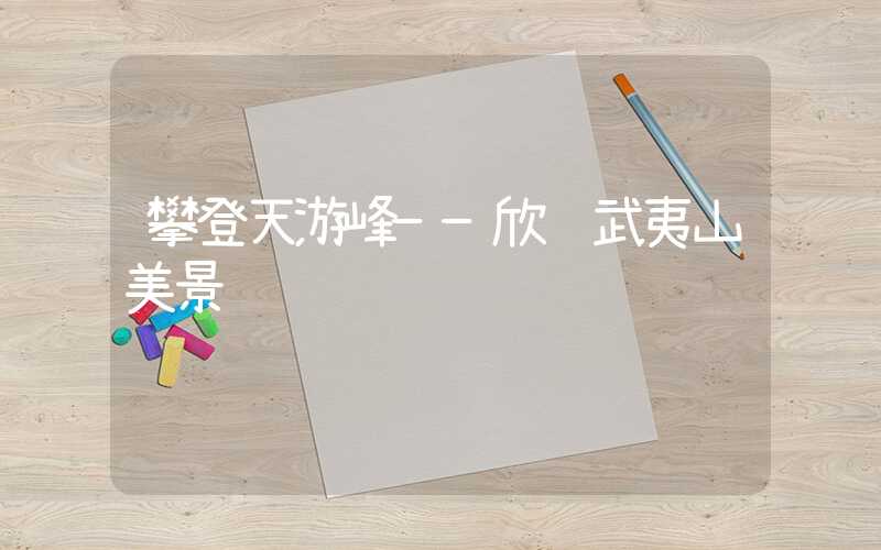 攀登天游峰——欣赏武夷山美景