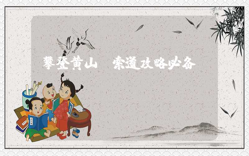 攀登黄山，索道攻略必备