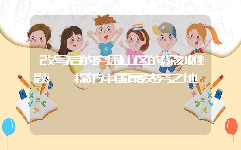 改写后的穷困山区的深刻难题——探访中国最贫穷之地