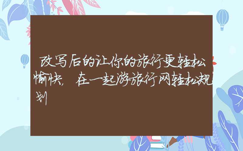 改写后的让你的旅行更轻松愉快，在一起游旅行网轻松规划
