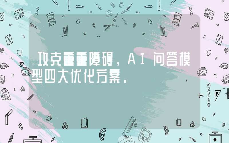 攻克重重障碍，AI问答模型四大优化方案。