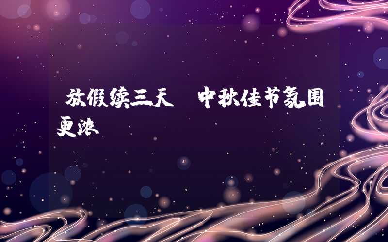 放假续三天,中秋佳节氛围更浓