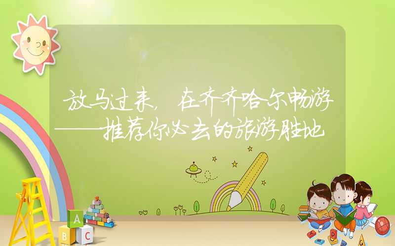 放马过来,在齐齐哈尔畅游——推荐你必去的旅游胜地