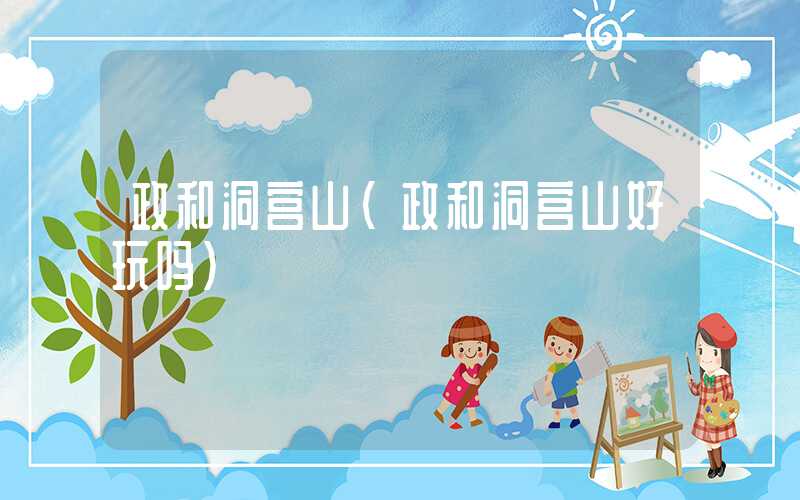政和洞宫山（政和洞宫山好玩吗）