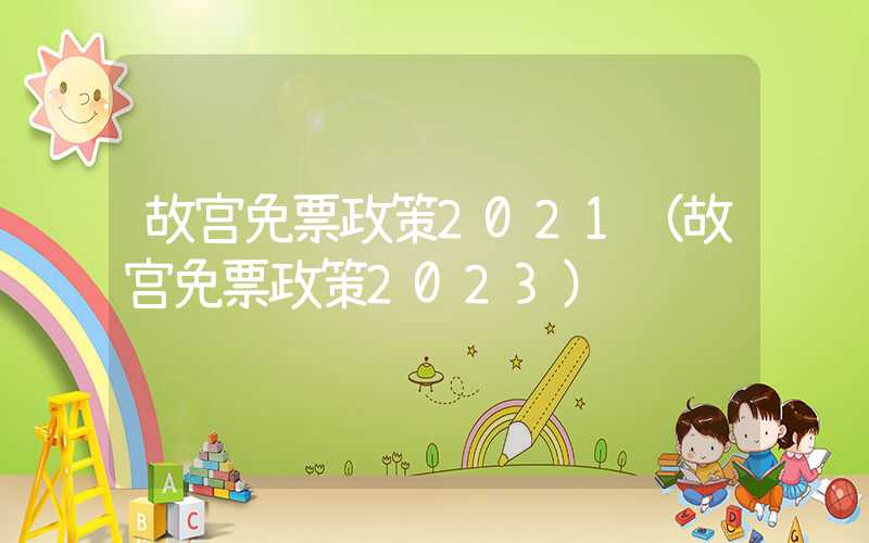 故宫免票政策2021(故宫免票政策2023)