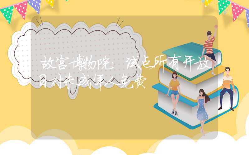 故宫博物院：试点所有开放日对未成年人免费