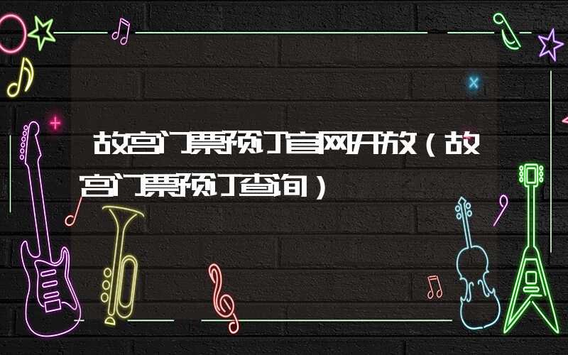 故宫门票预订官网开放(故宫门票预订查询)