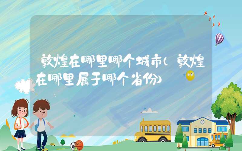 敦煌在哪里哪个城市（敦煌在哪里属于哪个省份）