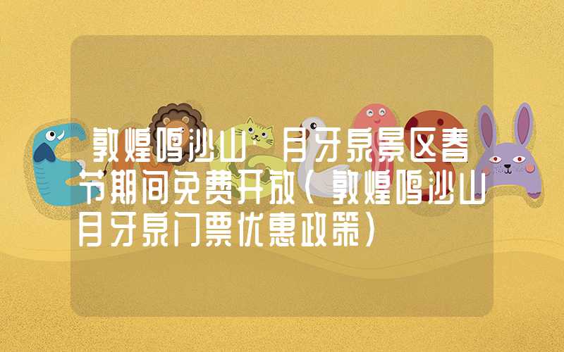 敦煌鸣沙山·月牙泉景区春节期间免费开放（敦煌鸣沙山月牙泉门票优惠政策）