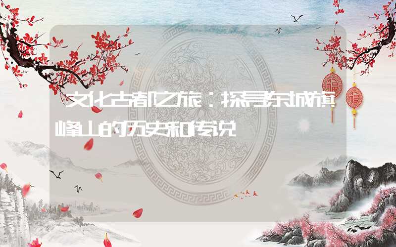 文化古都之旅：探寻东城旗峰山的历史和传说
