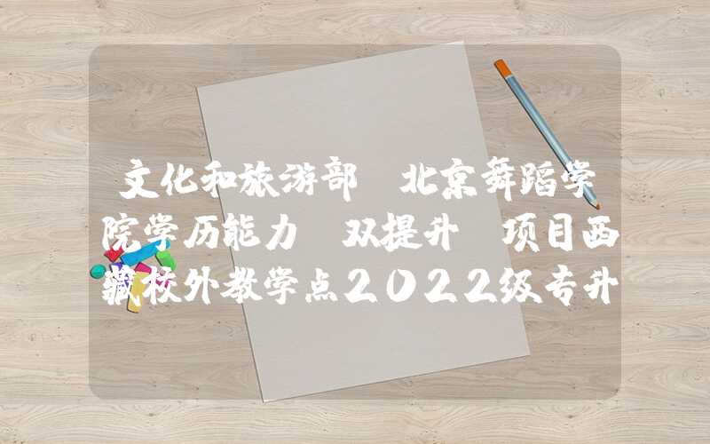 文化和旅游部、北京舞蹈学院学历能力“双提升”项目西藏校外教学点2022级专升本新生开学典礼在西藏自治（）