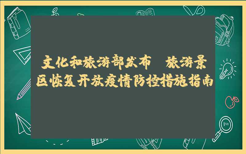 文化和旅游部发布《旅游景区恢复开放疫情防控措施指南》