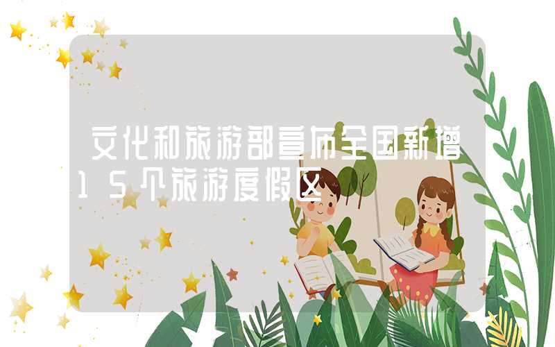 文化和旅游部宣布全国新增15个旅游度假区