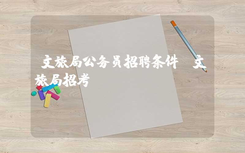 文旅局公务员招聘条件（文旅局招考）